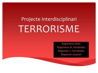 Projecte interdisciplinari
TERRORISME
Reportera: Ortiz
Reportera: N. Fernández
Reporter: J. Fernández
Reporter: Gourari
 