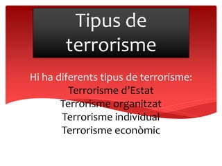 Hi ha diferents tipus de terrorisme:
Terrorisme d’Estat
Terrorisme organitzat
Terrorisme individual
Terrorisme econòmic
Tipus de
terrorisme
 