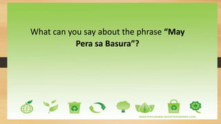 What can you say about the phrase “May
Pera sa Basura”?
 