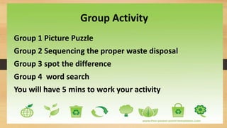 Group Activity
Group 1 Picture Puzzle
Group 2 Sequencing the proper waste disposal
Group 3 spot the difference
Group 4 word search
You will have 5 mins to work your activity
 
