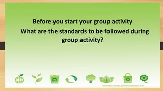 Before you start your group activity
What are the standards to be followed during
group activity?
 