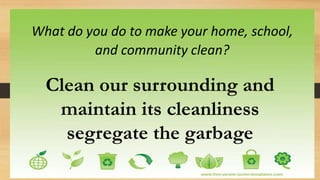What do you do to make your home, school,
and community clean?
Clean our surrounding and
maintain its cleanliness
segregate the garbage
 