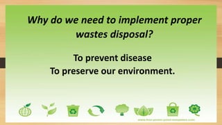 Why do we need to implement proper
wastes disposal?
To prevent disease
To preserve our environment.
 