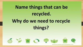 Name things that can be
recycled.
Why do we need to recycle
things?
 