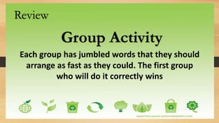 Review
Group Activity
Each group has jumbled words that they should
arrange as fast as they could. The first group
who will do it correctly wins
 