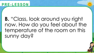 B. “Class, look around you right
now. How do you feel about the
temperature of the room on this
sunny day?
@
@
P R E - L E S S O N
 