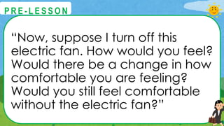 “Now, suppose I turn off this
electric fan. How would you feel?
Would there be a change in how
comfortable you are feeling?
Would you still feel comfortable
without the electric fan?”
@
@
P R E - L E S S O N
 