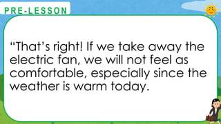 “That’s right! If we take away the
electric fan, we will not feel as
comfortable, especially since the
weather is warm today.
@
@
P R E - L E S S O N
 