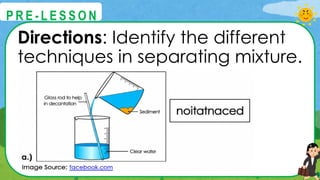 Directions: Identify the different
techniques in separating mixture.
@
@
P R E - L E S S O N
 
