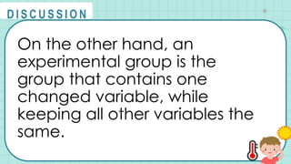 On the other hand, an
experimental group is the
group that contains one
changed variable, while
keeping all other variables the
same.
@
@
D I S C U S S I O N
 
