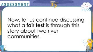 Now, let us continue discussing
what a fair test is through this
story about two river
communities.
@
@
A S S E S S M E N T
 