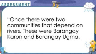 “Once there were two
communities that depend on
rivers. These were Barangay
Karon and Barangay Ugma.
@
@
A S S E S S M E N T
 