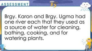 Brgy. Karon and Brgy. Ugma had
one river each that they used as
a source of water for cleaning,
bathing, cooking, and for
watering plants.
@
@
A S S E S S M E N T
 