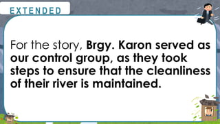 For the story, Brgy. Karon served as
our control group, as they took
steps to ensure that the cleanliness
of their river is maintained.
@
@
E X T E N D E D
 