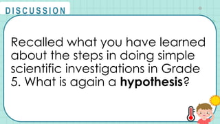 Recalled what you have learned
about the steps in doing simple
scientific investigations in Grade
5. What is again a hypothesis?
@
@
D I S C U S S I O N
 