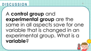 A control group and
experimental group are the
same in all aspects save for one
variable that is changed in an
experimental group. What is a
variable?
@
@
D I S C U S S I O N
 