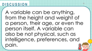 A variable can be anything,
from the height and weight of
a person, their age, or even the
person itself. A variable can
also be not physical, such as
intelligence, preferences, and
pain.
@
@
D I S C U S S I O N
 