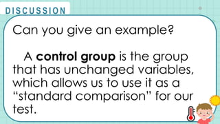 Can you give an example?
A control group is the group
that has unchanged variables,
which allows us to use it as a
“standard comparison” for our
test.
@
@
D I S C U S S I O N
 