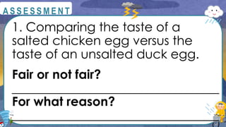 1. Comparing the taste of a
salted chicken egg versus the
taste of an unsalted duck egg.
Fair or not fair?
_________________________________
For what reason?
_________________________________
@
@
A S S E S S M E N T
 