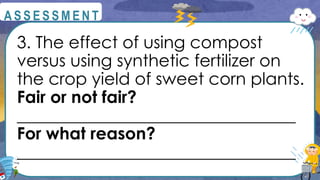 3. The effect of using compost
versus using synthetic fertilizer on
the crop yield of sweet corn plants.
Fair or not fair?
_________________________________
For what reason?
_________________________________
@
@
A S S E S S M E N T
 
