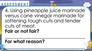4. Using pineapple juice marinade
versus cane vinegar marinade for
softening tough cuts and tender
cuts of meat.
Fair or not fair?
_________________________________
For what reason?
_________________________________
@
@
A S S E S S M E N T
 