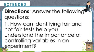 Directions: Answer the following
questions:
1. How can identifying fair and
not fair tests help you
understand the importance of
controlling variables in an
experiment?
@
@
E X T E N D E D
 