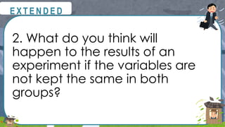 2. What do you think will
happen to the results of an
experiment if the variables are
not kept the same in both
groups?
@
@
E X T E N D E D
 