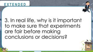 3. In real life, why is it important
to make sure that experiments
are fair before making
conclusions or decisions?
@
@
E X T E N D E D
 
