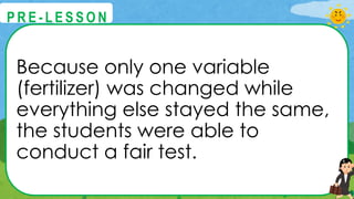 Because only one variable
(fertilizer) was changed while
everything else stayed the same,
the students were able to
conduct a fair test.
@
@
P R E - L E S S O N
 
