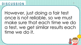 However, just doing a fair test
once is not reliable, so we must
make sure that each time we do
a test, we get similar results each
time we do it.
@
@
D I S C U S S I O N
 