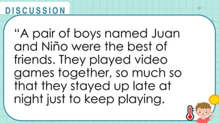 “A pair of boys named Juan
and Niño were the best of
friends. They played video
games together, so much so
that they stayed up late at
night just to keep playing.
@
@
D I S C U S S I O N
 