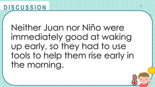 Neither Juan nor Niño were
immediately good at waking
up early, so they had to use
tools to help them rise early in
the morning.
@
@
D I S C U S S I O N
 