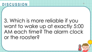 3. Which is more reliable if you
want to wake up at exactly 5:00
AM each time? The alarm clock
or the rooster?
@
@
D I S C U S S I O N
 
