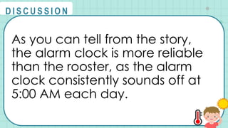 As you can tell from the story,
the alarm clock is more reliable
than the rooster, as the alarm
clock consistently sounds off at
5:00 AM each day.
@
@
D I S C U S S I O N
 