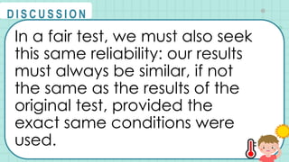 In a fair test, we must also seek
this same reliability: our results
must always be similar, if not
the same as the results of the
original test, provided the
exact same conditions were
used.
@
@
D I S C U S S I O N
 