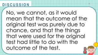 No, we cannot, as it would
mean that the outcome of the
original test was purely due to
chance, and that the things
that were used for the original
test had little to do with the
outcome of the test.
@
@
D I S C U S S I O N
 