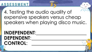 4. Testing the audio quality of
expensive speakers versus cheap
speakers when playing disco music.
INDEPENDENT:_____________________
DEPENDENT:_______________________
CONTROL: _______________________
@
@
A S S E S S M E N T
 