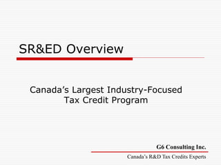 G6 Consulting Inc.
Canada’s R&D Tax Credits Experts
SR&ED Overview
Canada’s Largest Industry-Focused
Tax Credit Program
 