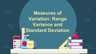 Measures of
Variation: Range
Variance and
Standard Deviation
 