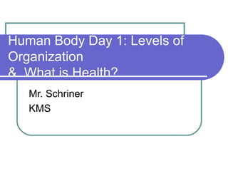 Human Body Day 1: Levels of Organization  &  What is Health? Mr. Schriner KMS 