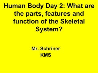 Human Body Day 2: What are
the parts, features and function
    of the Skeletal System?


          Mr. Schriner
              KMS
 