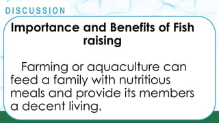 PRINCIPLES
@
@
D I S C U S S I O N
Importance and Benefits of Fish
raising
Farming or aquaculture can
feed a family with nutritious
meals and provide its members
a decent living.
 