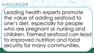 PRINCIPLES
@
@
D I S C U S S I O N
Leading health experts promote
the value of adding seafood to
one’s diet, especially for people
who are pregnant or nursing and
children. Farmed seafood can lead
to improved nutrition and food
security for many communities.
 