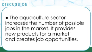 PRINCIPLES
@
@
D I S C U S S I O N
● The aquaculture sector
increases the number of possible
jobs in the market. It provides
new products for a market
and creates job opportunities.
 