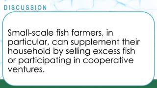 PRINCIPLES
@
@
D I S C U S S I O N
Small-scale fish farmers, in
particular, can supplement their
household by selling excess fish
or participating in cooperative
ventures.
 