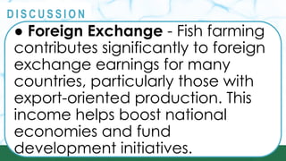 PRINCIPLES
@
@
D I S C U S S I O N
● Foreign Exchange - Fish farming
contributes significantly to foreign
exchange earnings for many
countries, particularly those with
export-oriented production. This
income helps boost national
economies and fund
development initiatives.
 