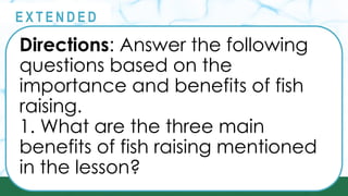 @
@
E X T E N D E D
Directions: Answer the following
questions based on the
importance and benefits of fish
raising.
1. What are the three main
benefits of fish raising mentioned
in the lesson?
 