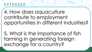 @
@
E X T E N D E D
4. How does aquaculture
contribute to employment
opportunities in different industries?
5. What is the importance of fish
farming in generating foreign
exchange for a country?
 