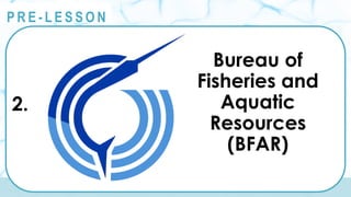 @
@
P R E - L E S S O N
2.
Bureau of
Fisheries and
Aquatic
Resources
(BFAR)
 