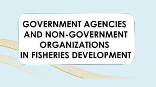 GOVERNMENT AGENCIES
AND NON-GOVERNMENT
ORGANIZATIONS
IN FISHERIES DEVELOPMENT
 